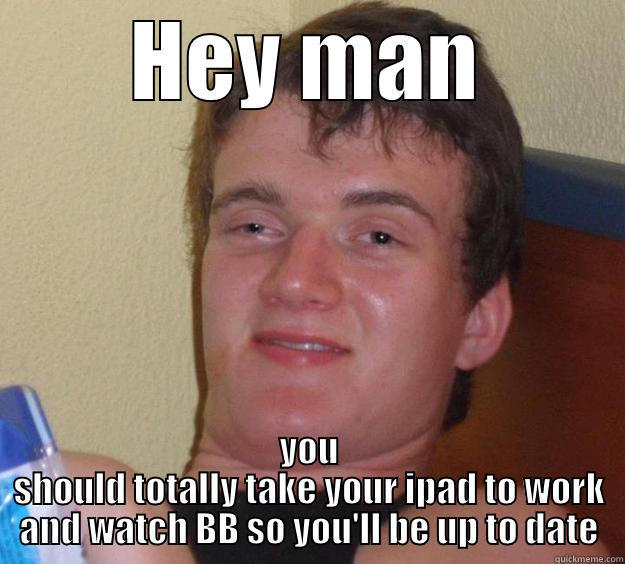 HEY MAN YOU SHOULD TOTALLY TAKE YOUR IPAD TO WORK AND WATCH BB SO YOU'LL BE UP TO DATE 10 Guy