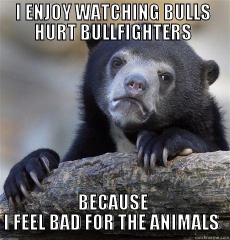 They deserve it! - I ENJOY WATCHING BULLS HURT BULLFIGHTERS BECAUSE I FEEL BAD FOR THE ANIMALS  Confession Bear