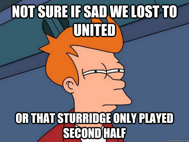 Not sure if sad we lost to united or that sturridge only played second half  Futurama Fry