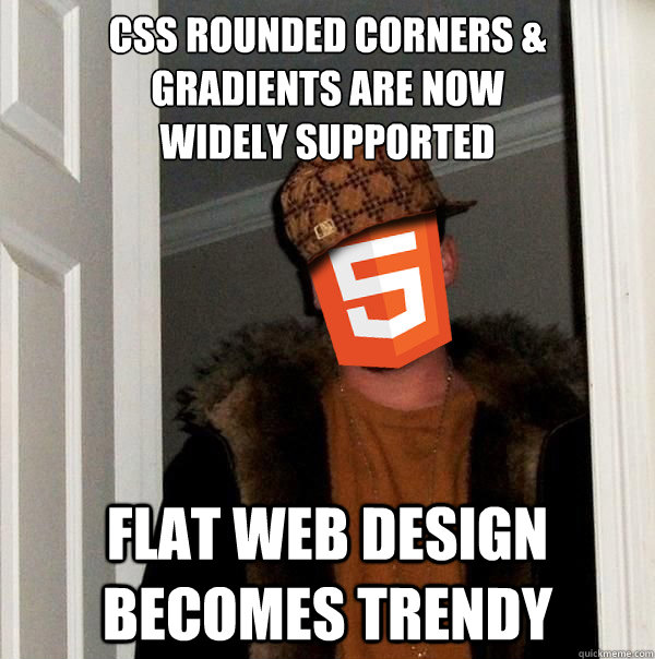 CSS ROUNDED CORNERS & 
GRADIENTS ARE NOW 
WIDELY SUPPORTED FLAT WEB DESIGN BECOMES TRENDY - CSS ROUNDED CORNERS & 
GRADIENTS ARE NOW 
WIDELY SUPPORTED FLAT WEB DESIGN BECOMES TRENDY  Scumbag Web Design