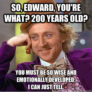 so, edward, you're  what? 200 years old? You must be so wise and emotionally developed; 
I can just tell. - so, edward, you're  what? 200 years old? You must be so wise and emotionally developed; 
I can just tell.  Condescending Wonka