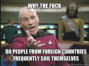 why the fuck do people from foreign countries frequently soil themselves  Annoyed Picard