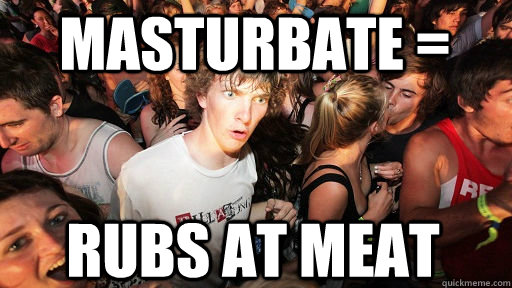 masturbate = rubs at meat  Sudden Clarity Clarence
