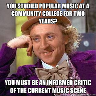 you studied popular music at a community college for two years? you must be an informed critic of the current music scene  Condescending Wonka