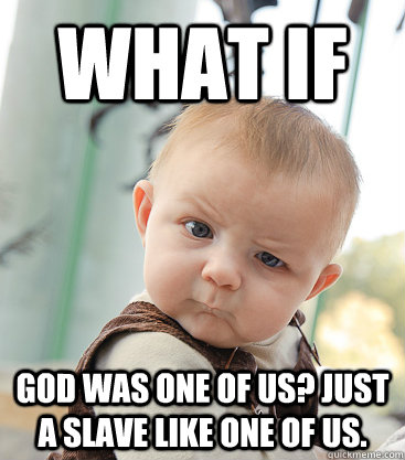 What if god was one of us? Just a slave like one of us.   skeptical baby