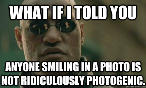 What if I told you Anyone Smiling in a photo is not ridiculously photogenic.  