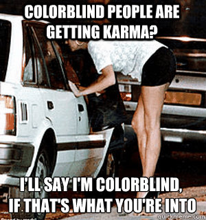 colorblind people are getting karma? I'll say I'm colorblind,
 if that's what you're into  Karma Whore