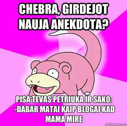 Chebra, girdejot nauja anekdota? Pisa tevas petriuka ir sako:   
 -dabar matai kaip blogai kad mama mire   Slowpoke