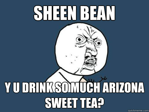 Sheen bean y u drink so much arizona sweet tea?  Y U No