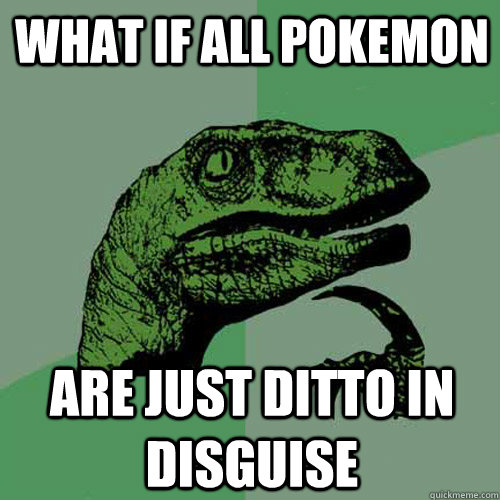 what if all Pokemon are just ditto in disguise  Philosoraptor