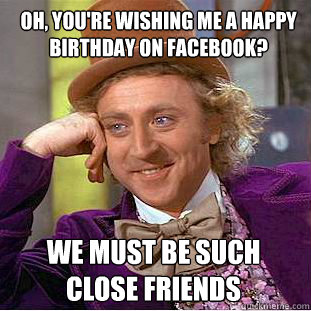 Oh, you're wishing me a happy birthday on facebook? We must be such close friends  Condescending Wonka