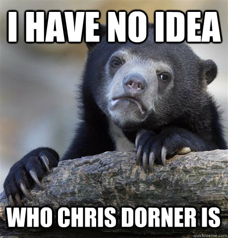 I HAVE NO IDEA WHO CHRIS DORNER IS - I HAVE NO IDEA WHO CHRIS DORNER IS  Confession Bear