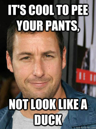 it's cool to pee your pants, not look like a duck - it's cool to pee your pants, not look like a duck  Adam Sandler