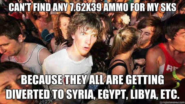 Can't find any 7.62x39 ammo for my SKS Because they all are getting diverted to Syria, Egypt, Libya, etc.   Sudden Clarity Clarence