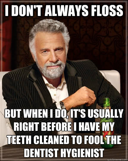 I don't always floss but when I do, it's usually right before I have my teeth cleaned to fool the dentist hygienist  The Most Interesting Man In The World