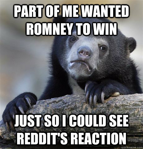 part of me wanted romney to win just so i could see reddit's reaction - part of me wanted romney to win just so i could see reddit's reaction  Confession Bear