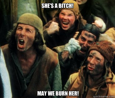 She's a bitch! may we burn her!  Monty Python