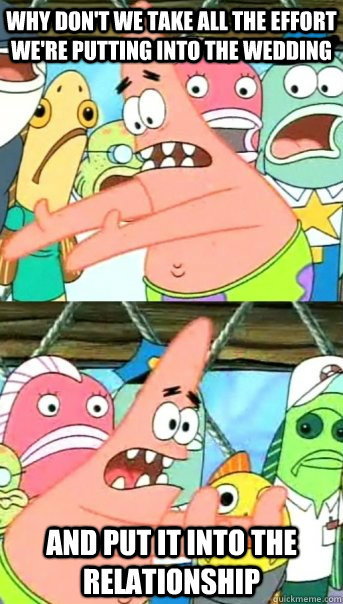 Why don't we take all the effort we're putting into the wedding and put it into the relationship  Push it somewhere else Patrick