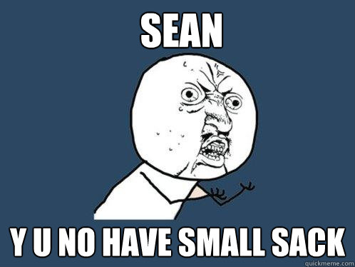 Sean y u no have small sack  Y U No