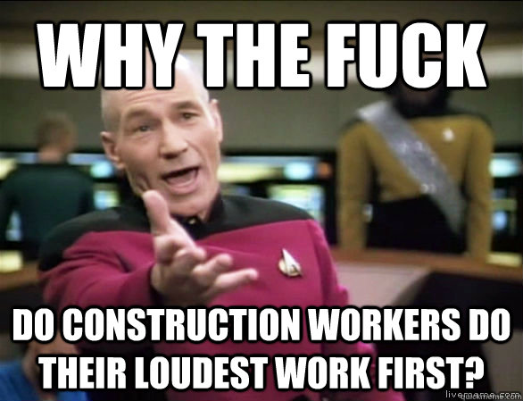 why the fuck do construction workers do their loudest work first?  Annoyed Picard HD
