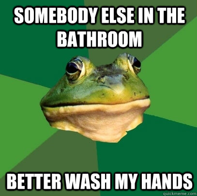 Somebody else in the bathroom Better wash my hands  Foul Bachelor Frog