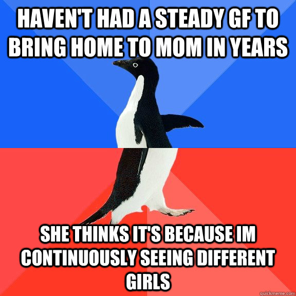 haven't had a steady gf to bring home to mom in years she thinks it's because im continuously seeing different girls  Socially Awkward Awesome Penguin