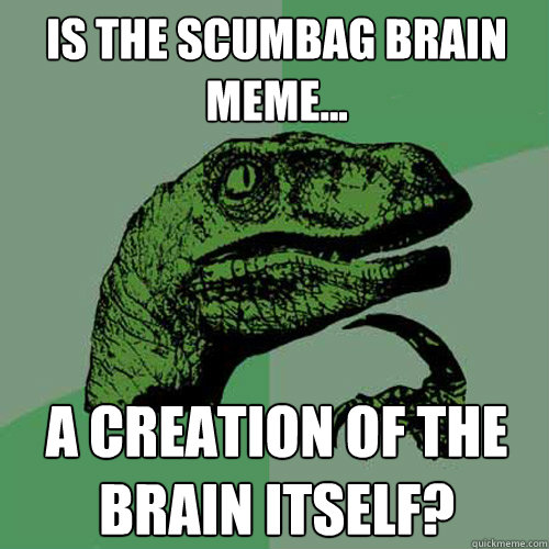 Is the scumbag brain meme... a creation of the brain itself? - Is the scumbag brain meme... a creation of the brain itself?  Philosoraptor