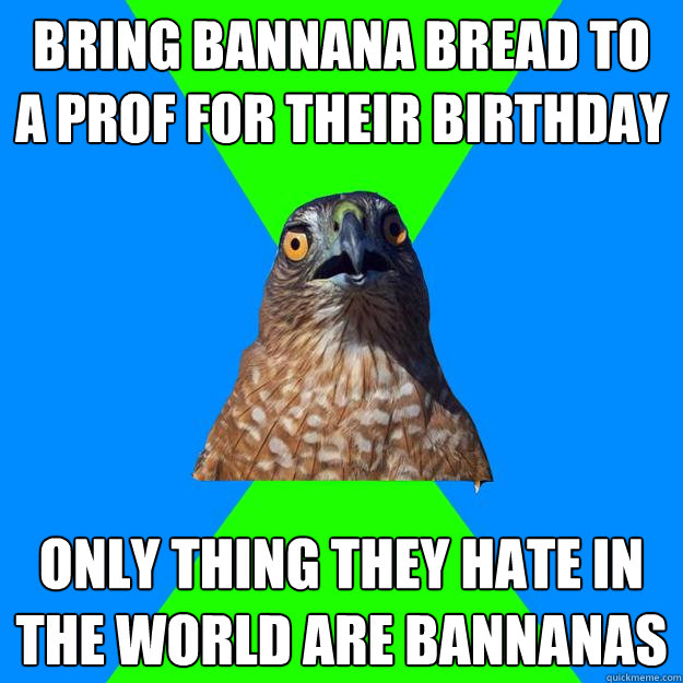 Bring bannana bread to a prof for their birthday Only thing they hate in the world are bannanas  Hawkward