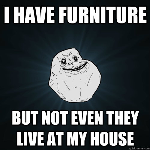 I have furniture But not even they live at my house - I have furniture But not even they live at my house  Forever Alone