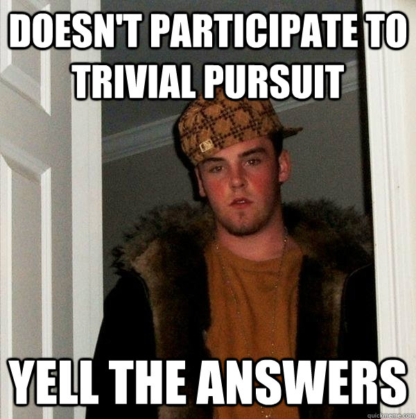 Doesn't participate to Trivial Pursuit Yell the answers  Scumbag Steve