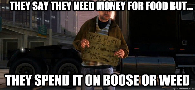 they say they need money for food but... they spend it on boose or weed  - they say they need money for food but... they spend it on boose or weed   GTA 4 Homeless Guy