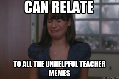 can relate to all the unhelpful teacher memes  