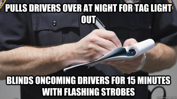 Pulls drivers over at night for tag light out blinds oncoming drivers for 15 minutes with flashing strobes - Pulls drivers over at night for tag light out blinds oncoming drivers for 15 minutes with flashing strobes  Misc