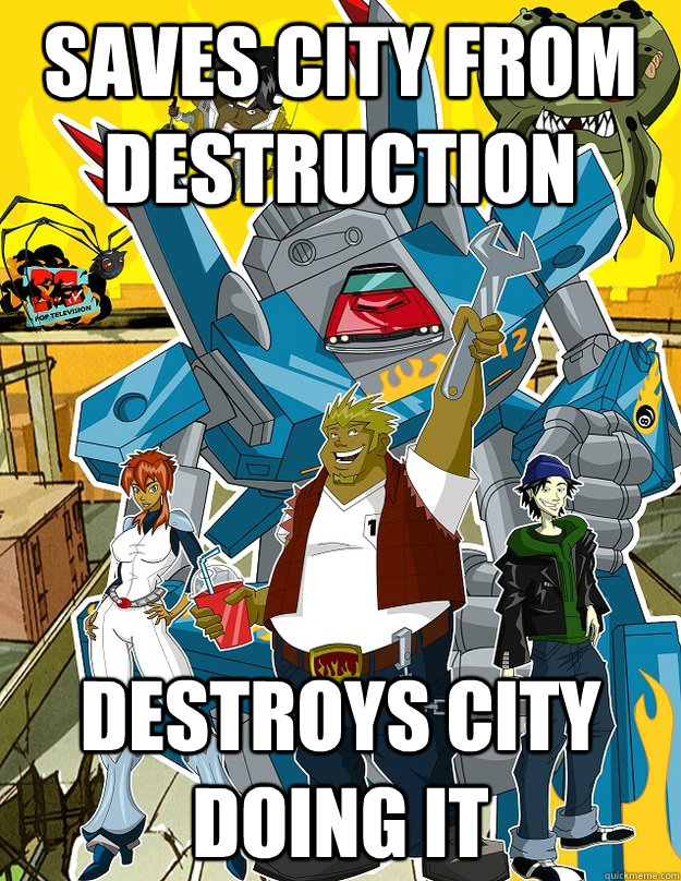 Saves city from destruction Destroys city doing it - Saves city from destruction Destroys city doing it  Scumbag Megas XLR