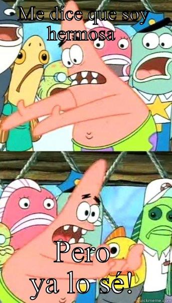 ME DICE QUE SOY HERMOSA  PERO YA LO SÉ! Push it somewhere else Patrick
