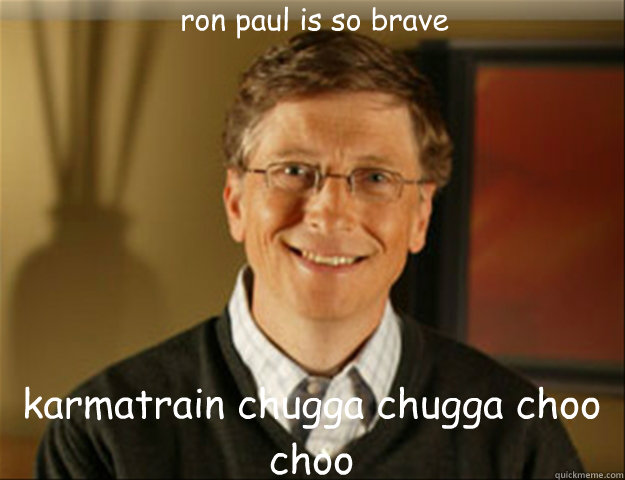 ron paul is so brave karmatrain chugga chugga choo choo  Good guy gates