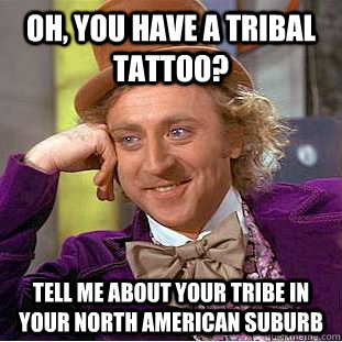 Oh, you have a tribal tattoo? tell me about your tribe in your north american suburb  Psychotic Willy Wonka