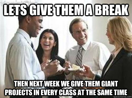 Lets give them a break then next week we give them giant projects in every class at the same time  