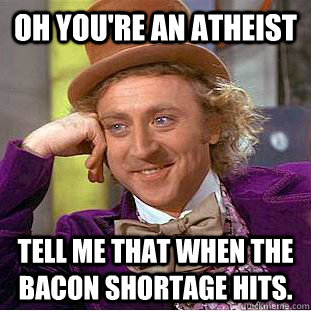 Oh you're an atheist tell me that when the bacon shortage hits.  Condescending Wonka