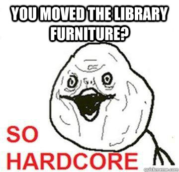you moved the library furniture?  So Hardcore