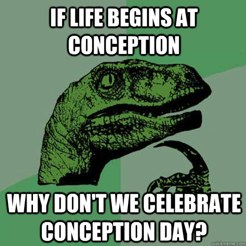 If life begins at conception Why don't we celebrate conception Day?  Philosoraptor