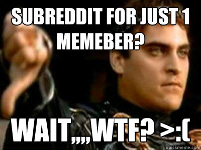 subreddit for just 1 memeber? wait,,,,wtf? >:(  Downvoting Roman