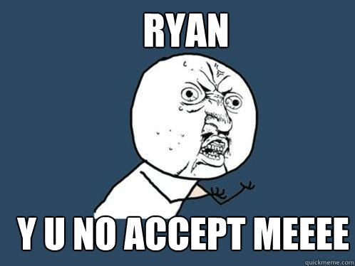 Ryan y u no accept meeee  Y U No