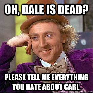 Oh, dale is dead? please tell me everything you hate about carl.  Condescending Wonka