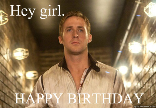 Hey girl. HAPPY BIRTHDAY - Hey girl. HAPPY BIRTHDAY  Gosling birthday