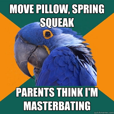 move pillow, spring squeak parents think I'm masterbating  Paranoid Parrot