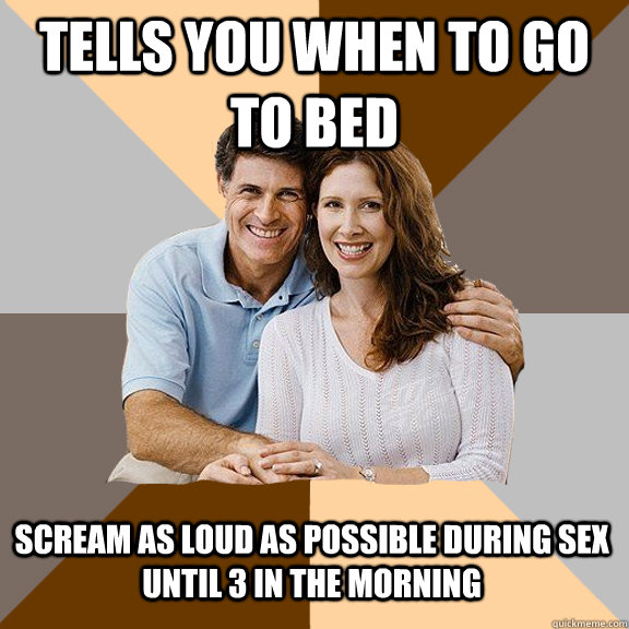 tells you when to go to bed scream as loud as possible during sex until 3 in the morning - tells you when to go to bed scream as loud as possible during sex until 3 in the morning  Scumbag Parents
