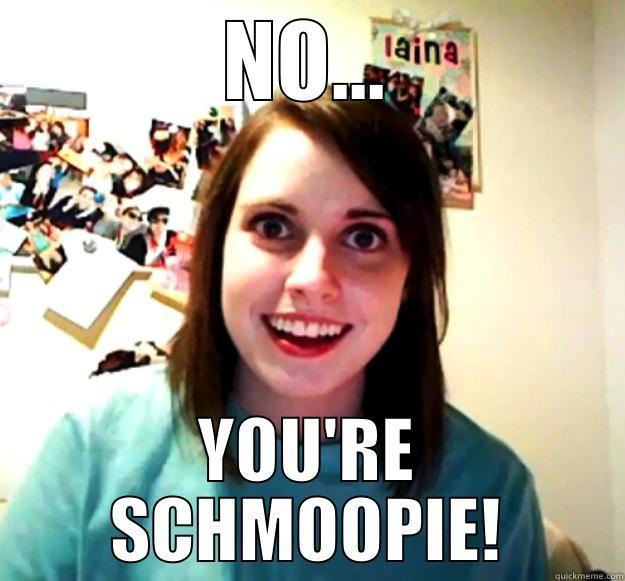 NO... YOU'RE SCHMOOPIE! Overly Attached Girlfriend
