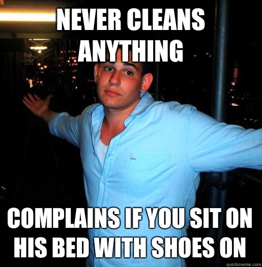 Never cleans anything Complains if you sit on his bed with shoes on - Never cleans anything Complains if you sit on his bed with shoes on  Better