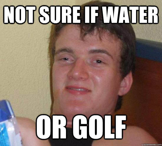 Not sure if water or golf  High guy